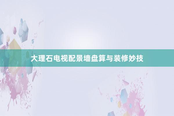 大理石电视配景墙盘算与装修妙技