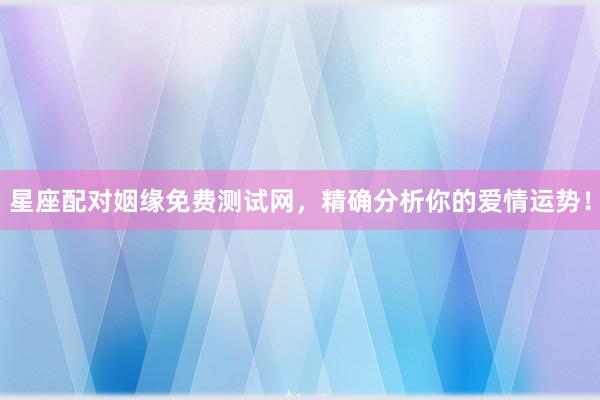 星座配对姻缘免费测试网，精确分析你的爱情运势！