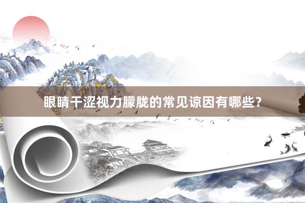 眼睛干涩视力朦胧的常见谅因有哪些？