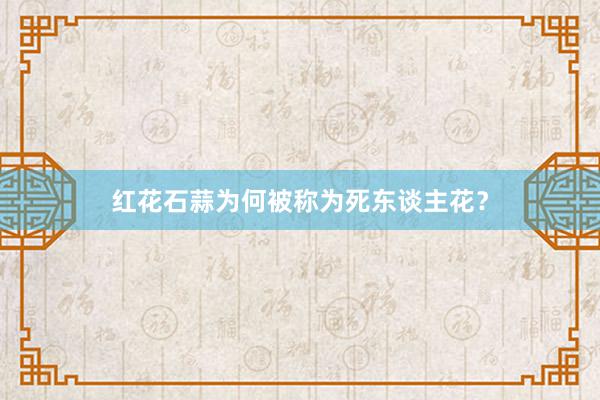 红花石蒜为何被称为死东谈主花？
