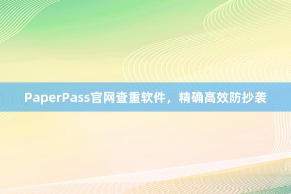 PaperPass官网查重软件,精确高效防抄袭